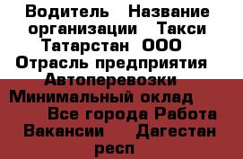 Водитель › Название организации ­ Такси Татарстан, ООО › Отрасль предприятия ­ Автоперевозки › Минимальный оклад ­ 20 000 - Все города Работа » Вакансии   . Дагестан респ.